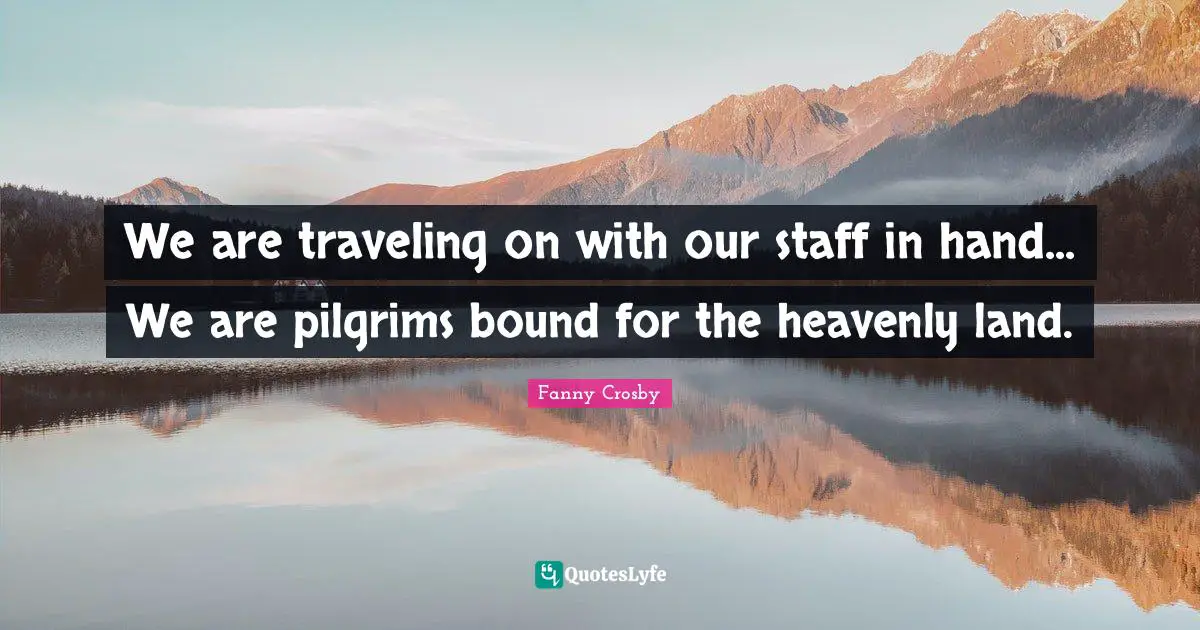 We are traveling on with our staff in hand... We are pilgrims bound for the heavenly land.