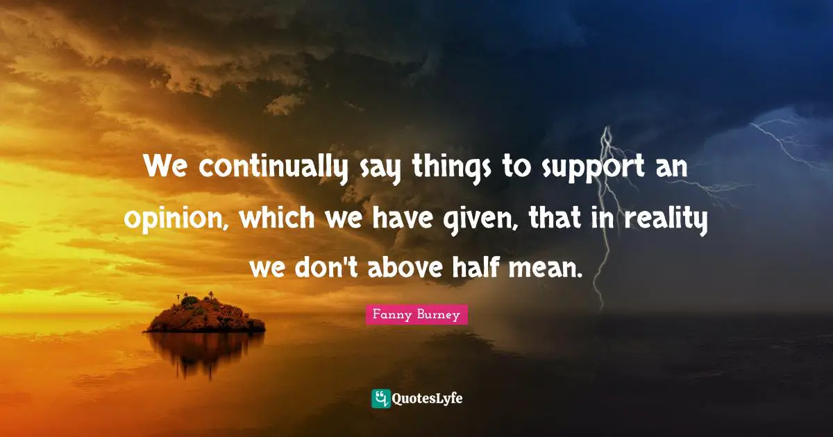 We continually say things to support an opinion, which we have given, that in reality we don't above half mean.
