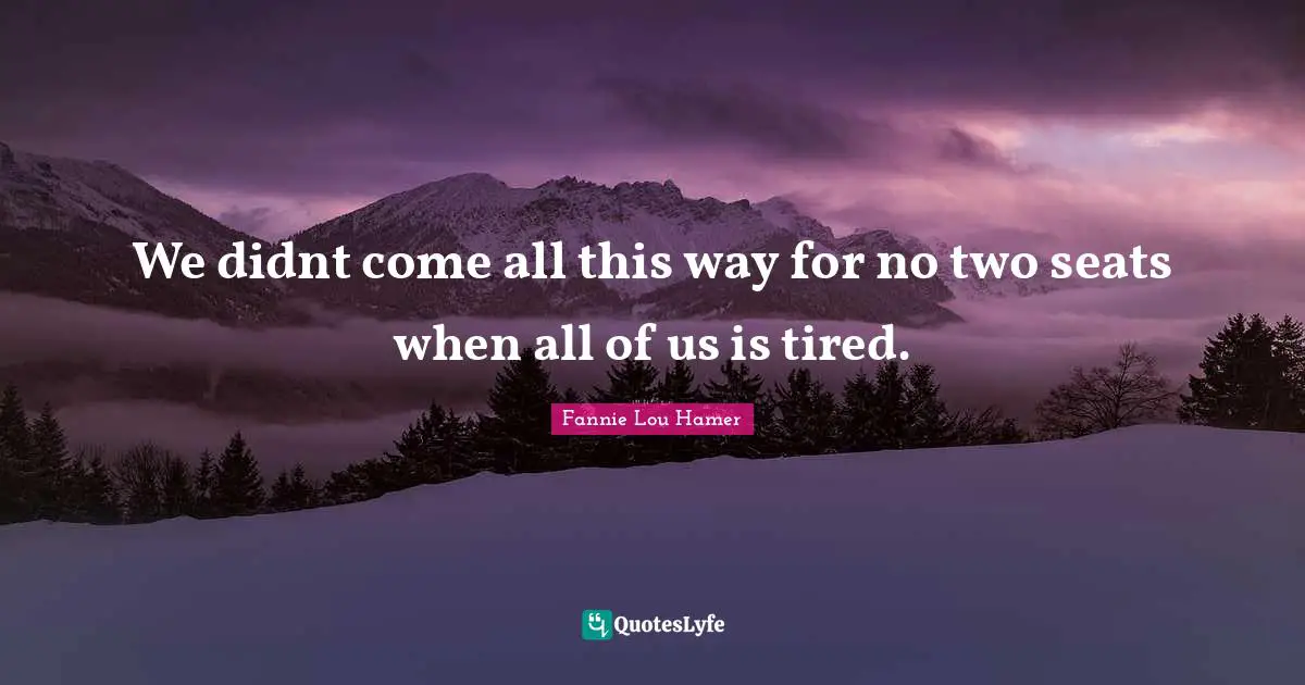 Fannie Lou Hamer Quotes: "We didnt come all this way for no two seats when all of us is tired."