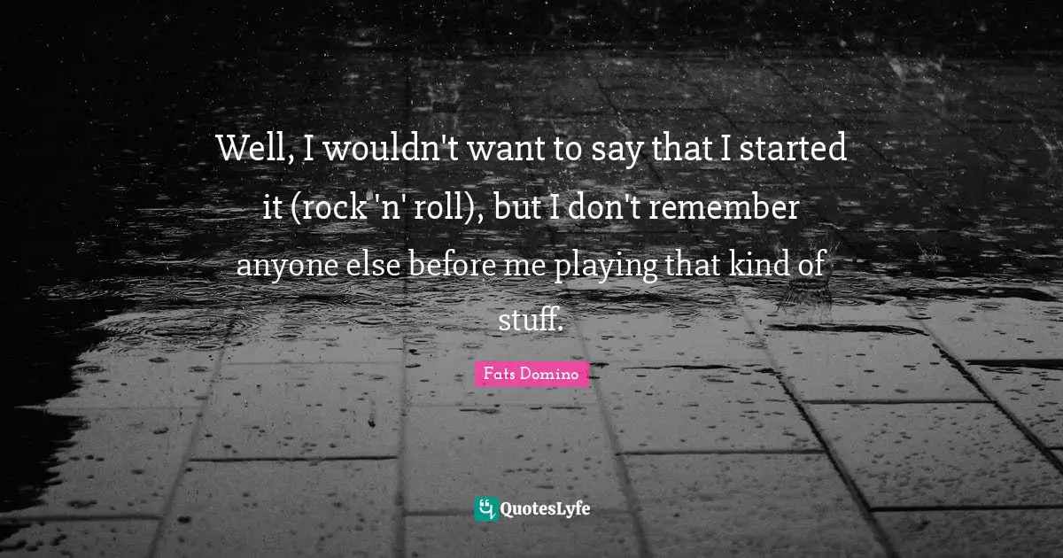 Fats Domino Quotes: Well, I wouldn't want to say that I started it (rock 'n' roll), but I don't remember anyone else before me playing that kind of stuff.