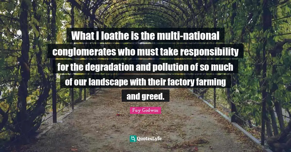 Pollution Quotes: "What I loathe is the multi-national conglomerates who must take responsibility for the degradation and pollution of so much of our landscape with their factory farming and greed."