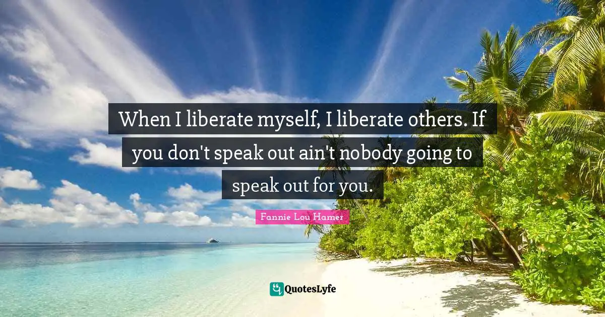 Ifs Quotes: "When I liberate myself, I liberate others. If you don't speak out ain't nobody going to speak out for you."
