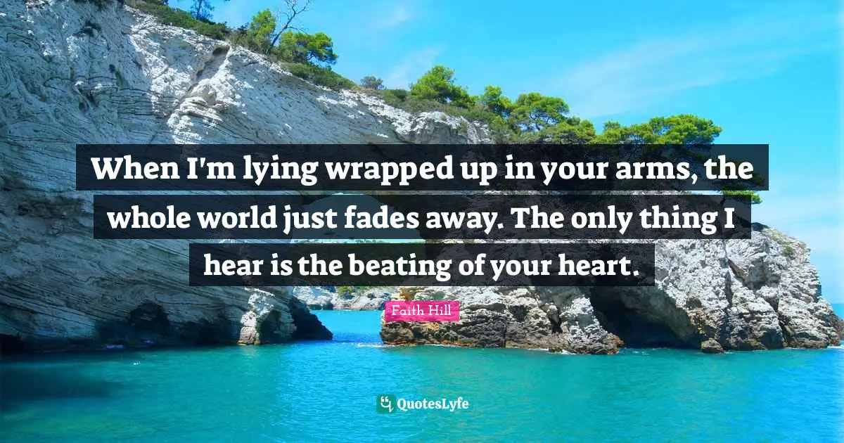 When I'm lying wrapped up in your arms, the whole world just fades away. The only thing I hear is the beating of your heart.