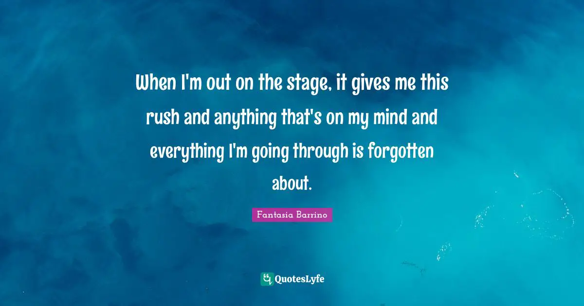 When I'm out on the stage, it gives me this rush and anything that's on my mind and everything I'm going through is forgotten about.
