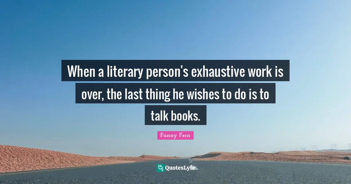 When a literary person's exhaustive work is over, the last thing he wishes to do is to talk books.