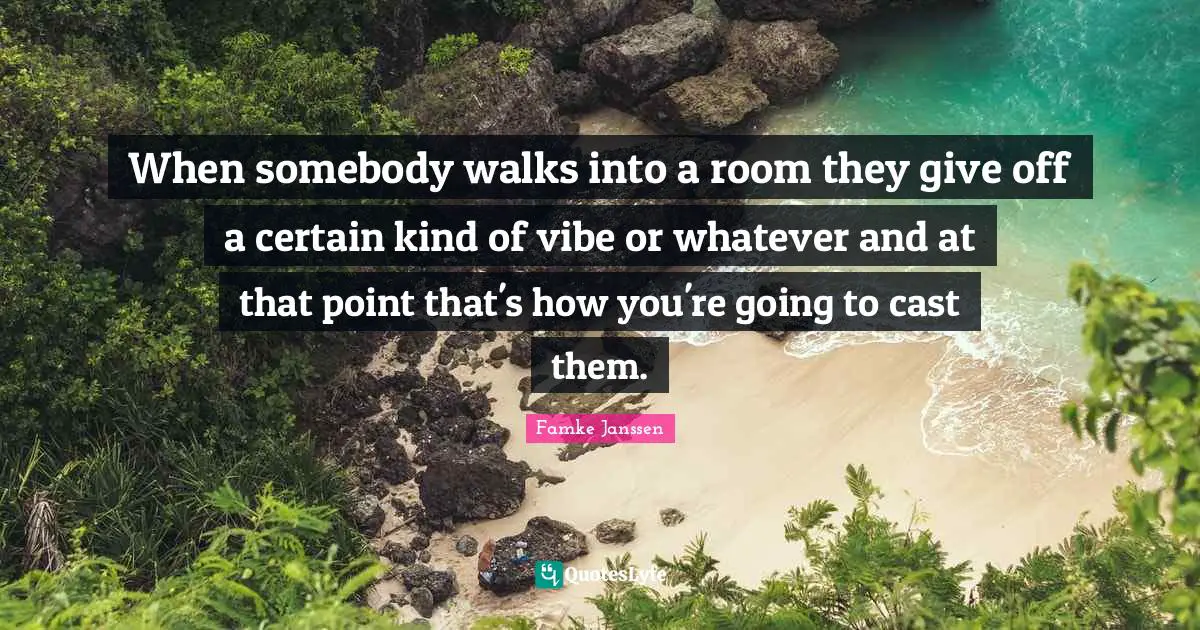 When somebody walks into a room they give off a certain kind of vibe or whatever and at that point that's how you're going to cast them.