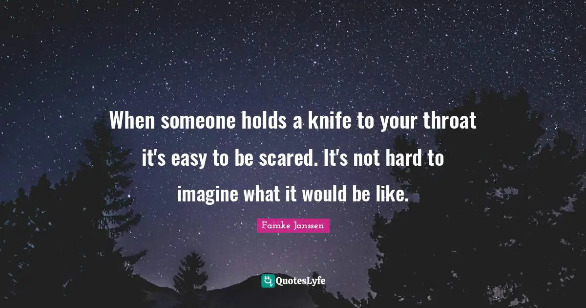 When someone holds a knife to your throat it's easy to be scared. It's not hard to imagine what it would be like.