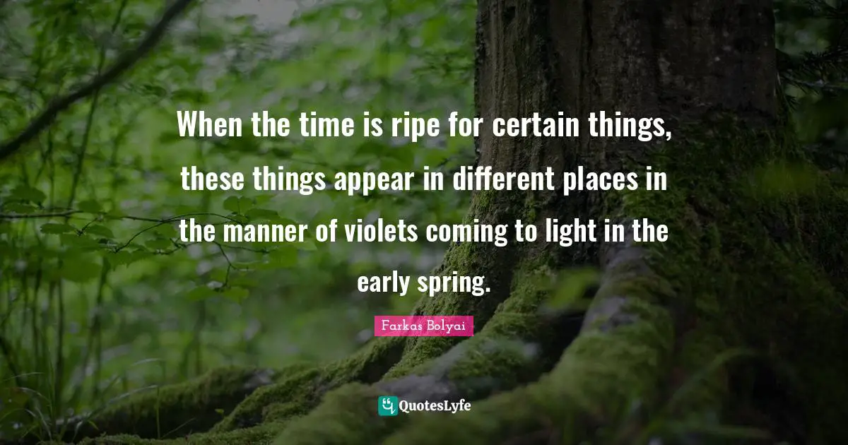 When the time is ripe for certain things, these things appear in different places in the manner of violets coming to light in the early spring.