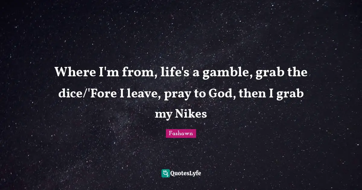 Where I'm from, life's a gamble, grab the dice/'Fore I leave, pray to God, then I grab my Nikes