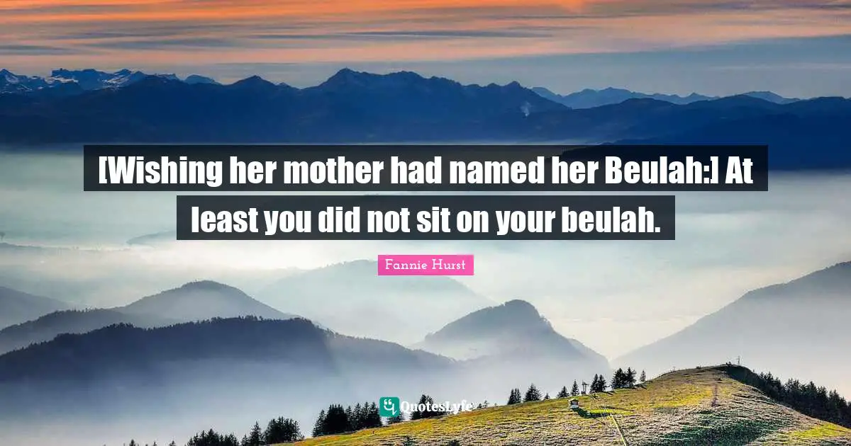 [Wishing her mother had named her Beulah:] At least you did not sit on your beulah.
