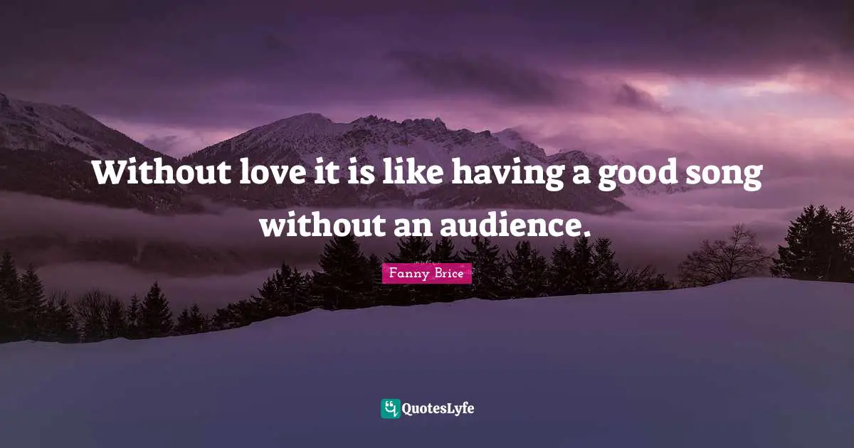 Without love it is like having a good song without an audience.