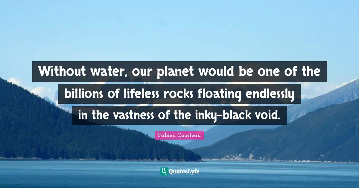 Void Quotes: "Without water, our planet would be one of the billions of lifeless rocks floating endlessly in the vastness of the inky-black void."