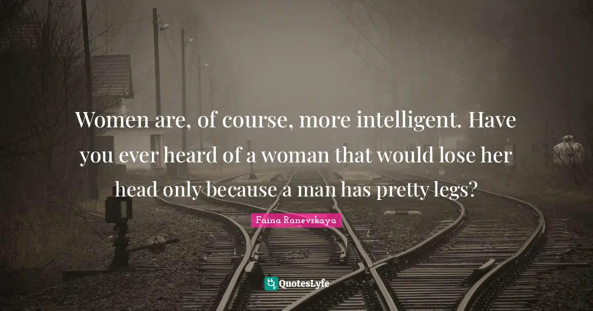 Women are, of course, more intelligent. Have you ever heard of a woman that would lose her head only because a man has pretty legs?