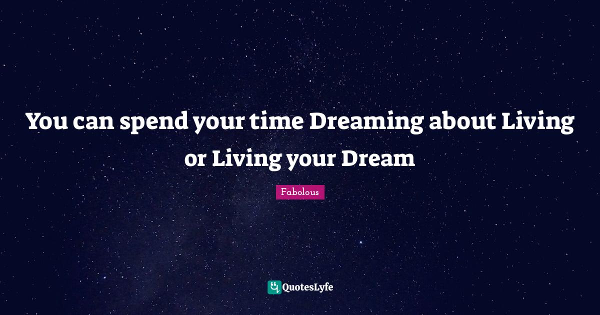 You can spend your time Dreaming about Living or Living your Dream
