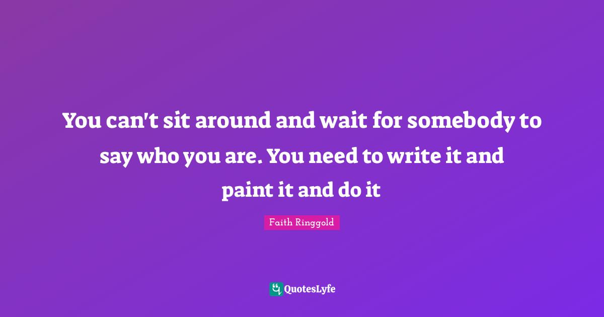 Faith Ringgold Quotes: "You can't sit around and wait for somebody to say who you are. You need to write it and paint it and do it"