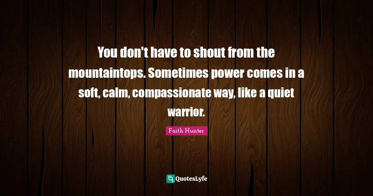 You don't have to shout from the mountaintops. Sometimes power comes in a soft, calm, compassionate way, like a quiet warrior.