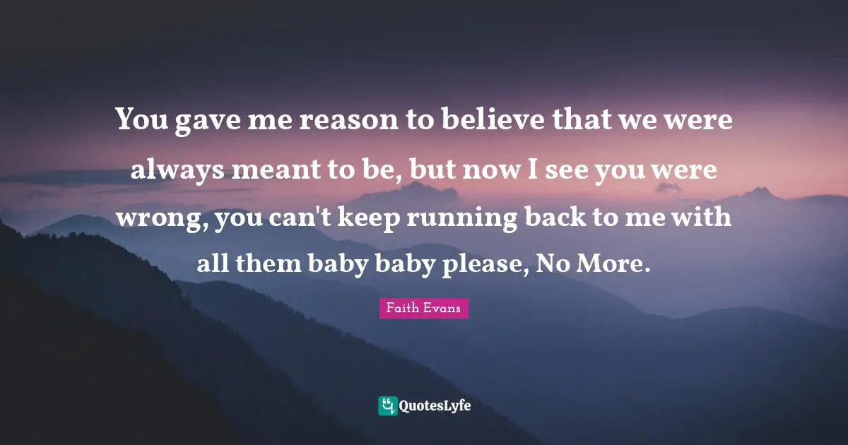 Keep Running Quotes: "You gave me reason to believe that we were always meant to be, but now I see you were wrong, you can't keep running back to me with all them baby baby please, No More."