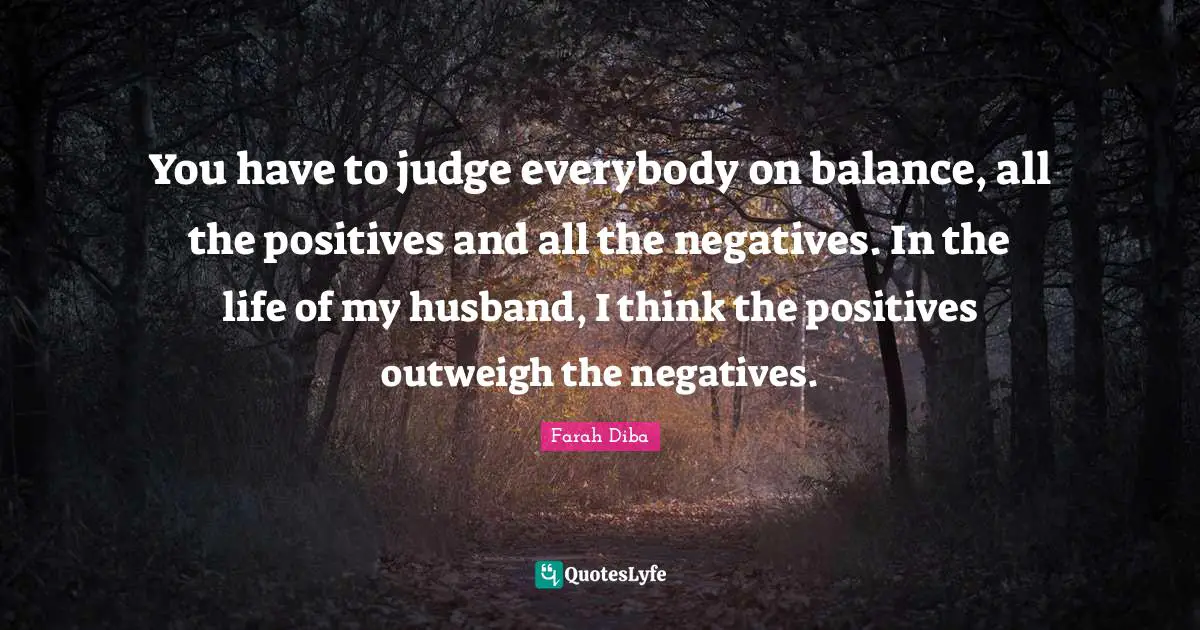 You have to judge everybody on balance, all the positives and all the negatives. In the life of my husband, I think the positives outweigh the negatives.