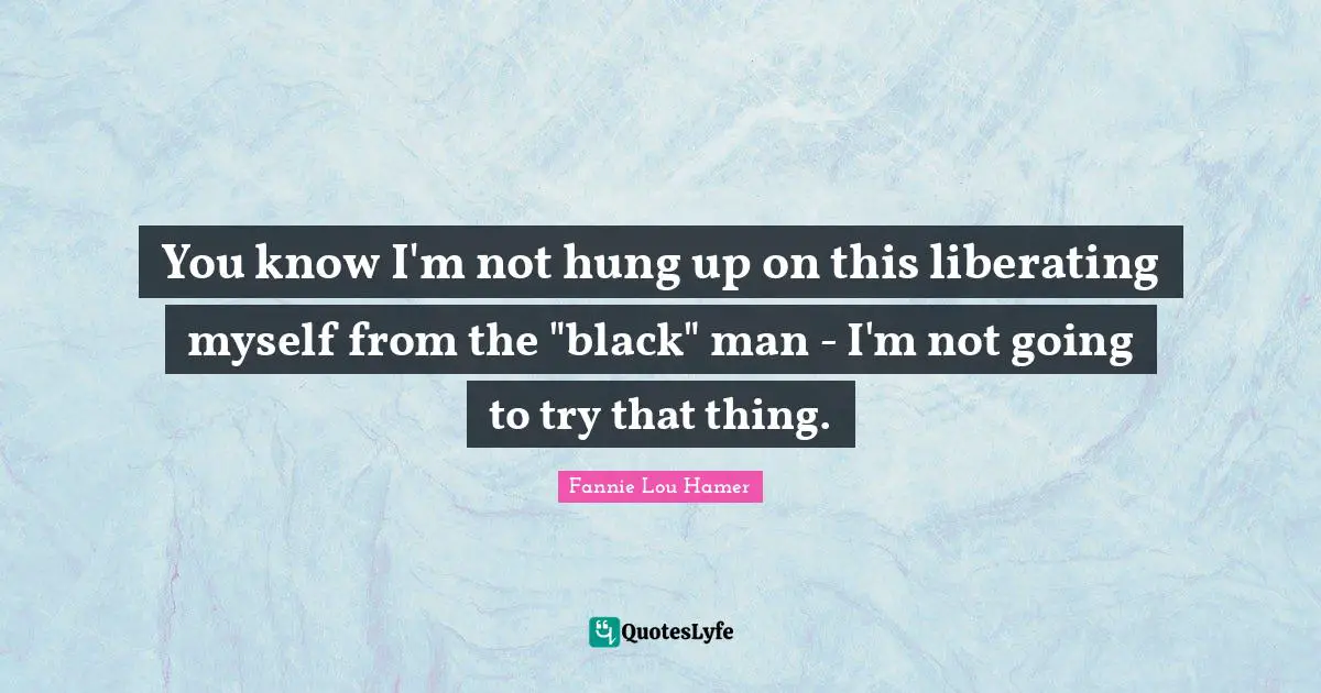 Fannie Lou Hamer Quotes: "You know I'm not hung up on this liberating myself from the "black" man - I'm not going to try that thing."