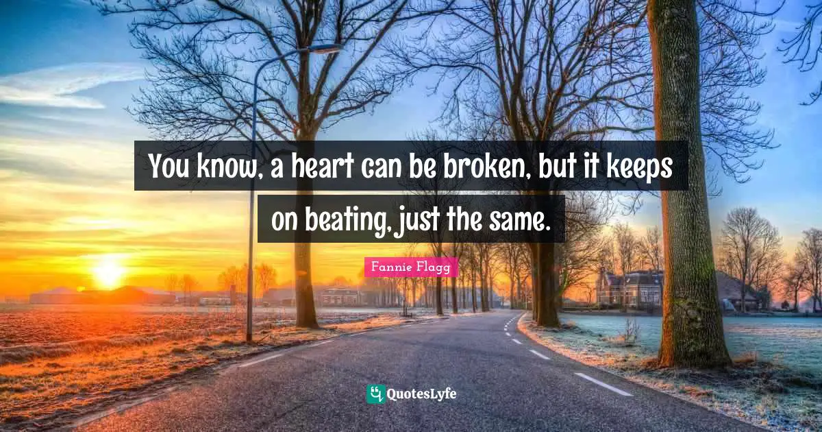 Fannie Flagg Quotes: "You know, a heart can be broken, but it keeps on beating, just the same."