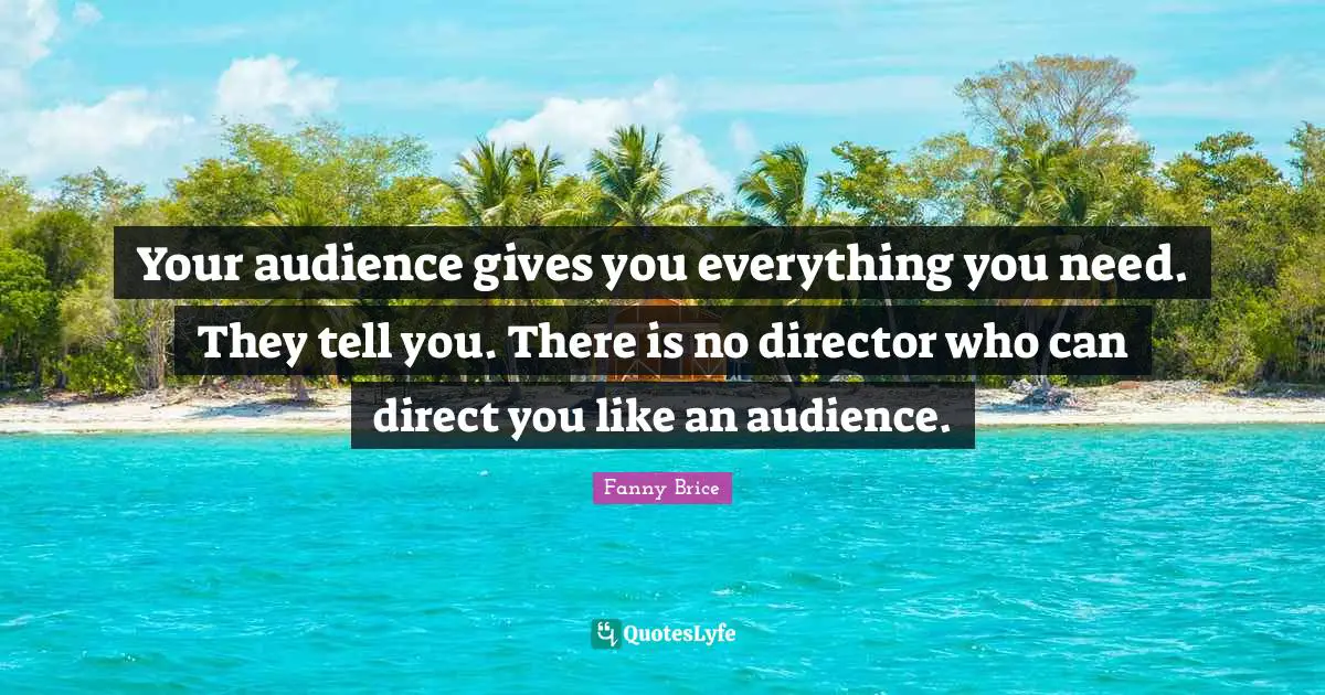 Directors Quotes: "Your audience gives you everything you need. They tell you. There is no director who can direct you like an audience."