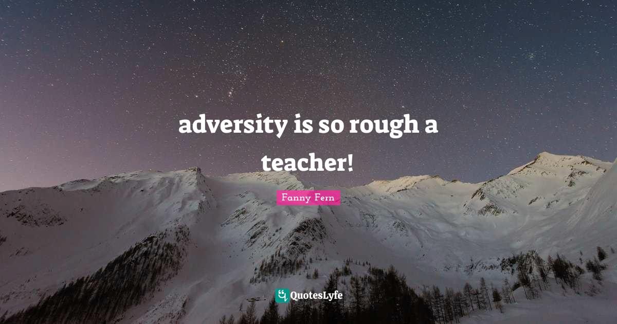 adversity is so rough a teacher!