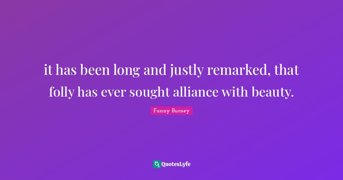 it has been long and justly remarked, that folly has ever sought alliance with beauty.