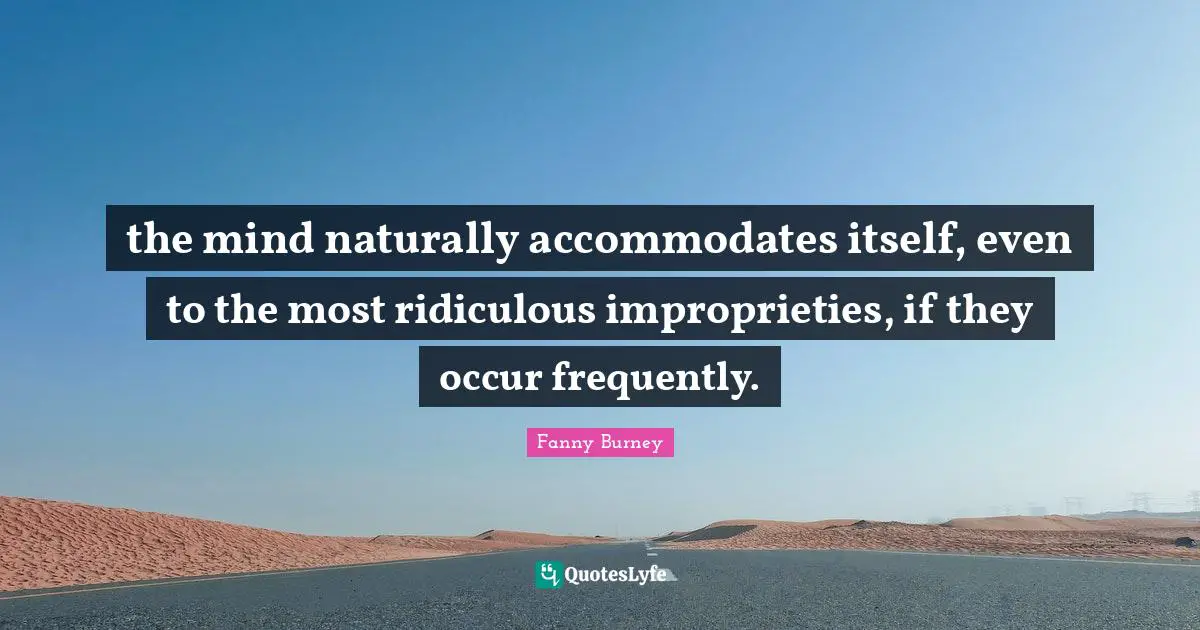 the mind naturally accommodates itself, even to the most ridiculous improprieties, if they occur frequently.