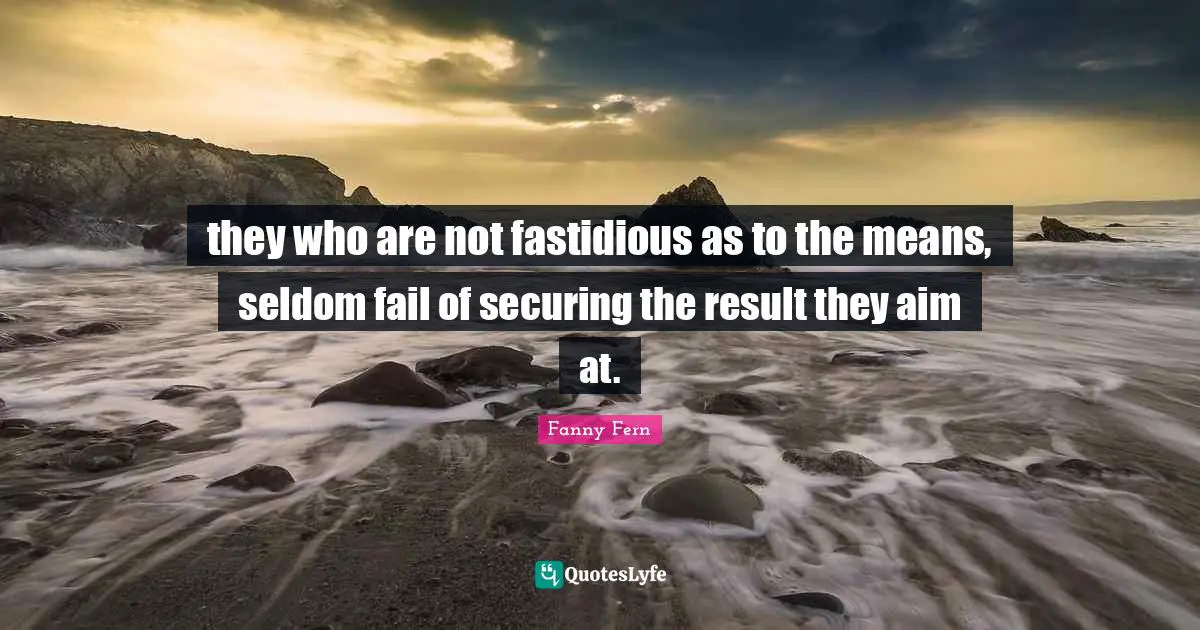 they who are not fastidious as to the means, seldom fail of securing the result they aim at.