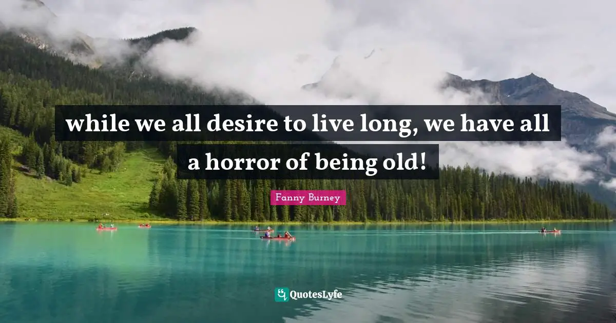 while we all desire to live long, we have all a horror of being old!