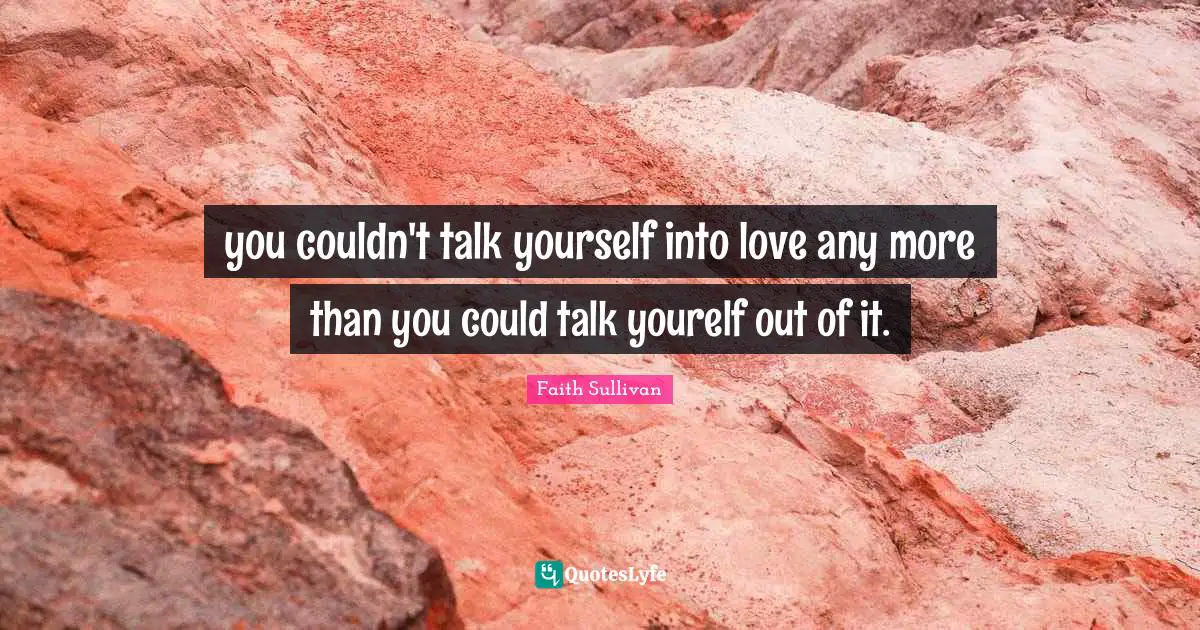 you couldn't talk yourself into love any more than you could talk yourelf out of it.