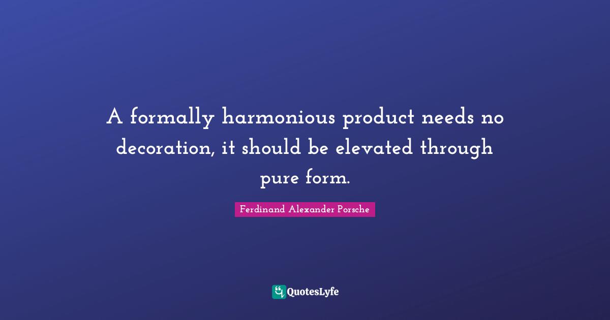 A formally harmonious product needs no decoration, it should be elevated through pure form.