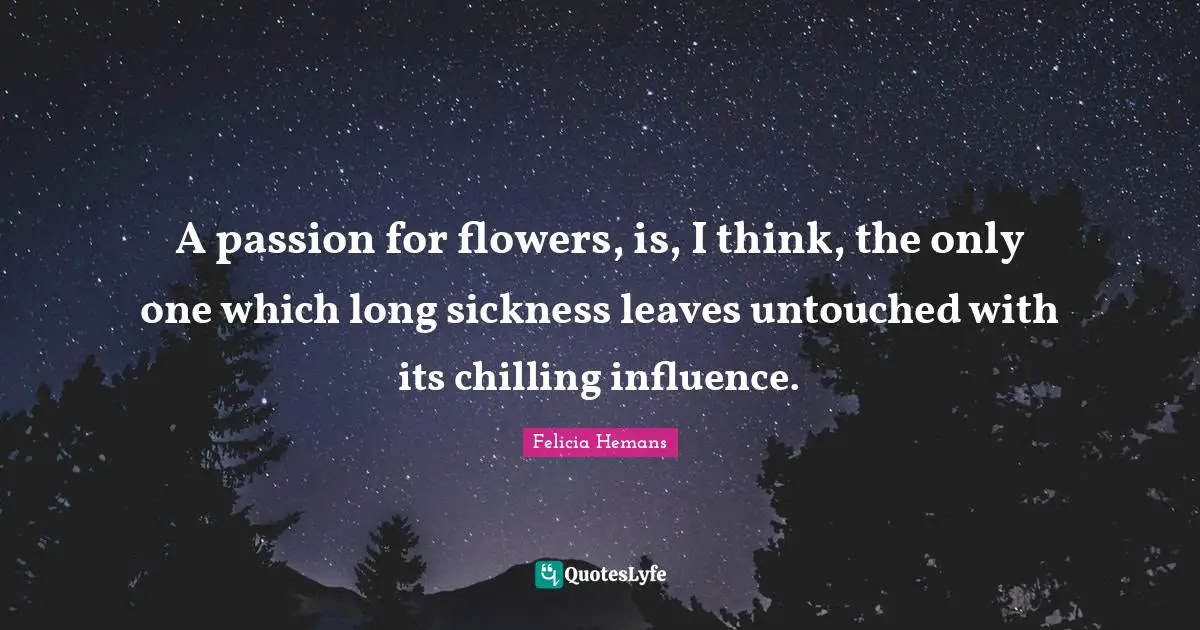 A passion for flowers, is, I think, the only one which long sickness leaves untouched with its chilling influence.