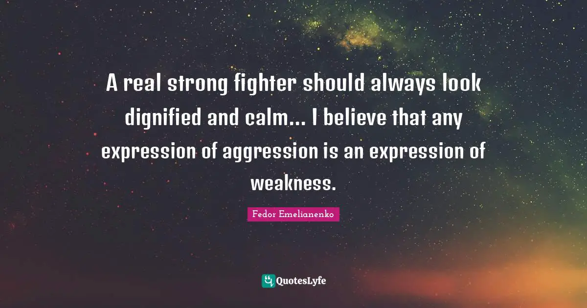 A real strong fighter should always look dignified and calm... I believe that any expression of aggression is an expression of weakness.