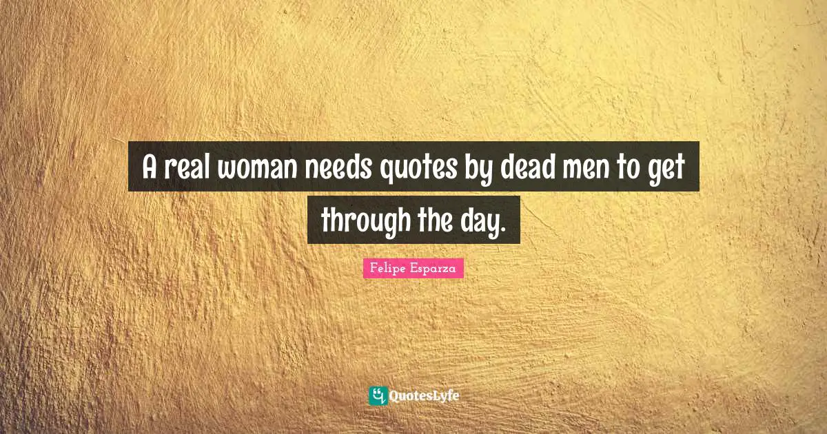 A real woman needs quotes by dead men to get through the day.