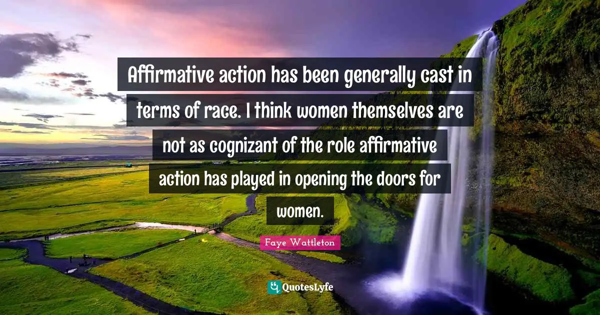 Affirmative action has been generally cast in terms of race. I think women themselves are not as cognizant of the role affirmative action has played in opening the doors for women.