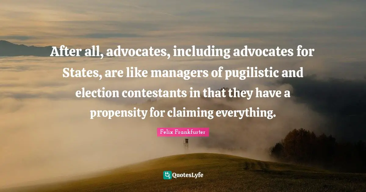 Propensity Quotes: "After all, advocates, including advocates for States, are like managers of pugilistic and election contestants in that they have a propensity for claiming everything."