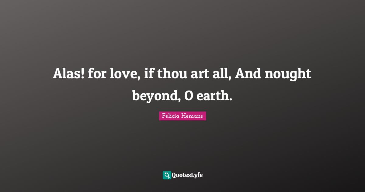 Alas! for love, if thou art all, And nought beyond, O earth.