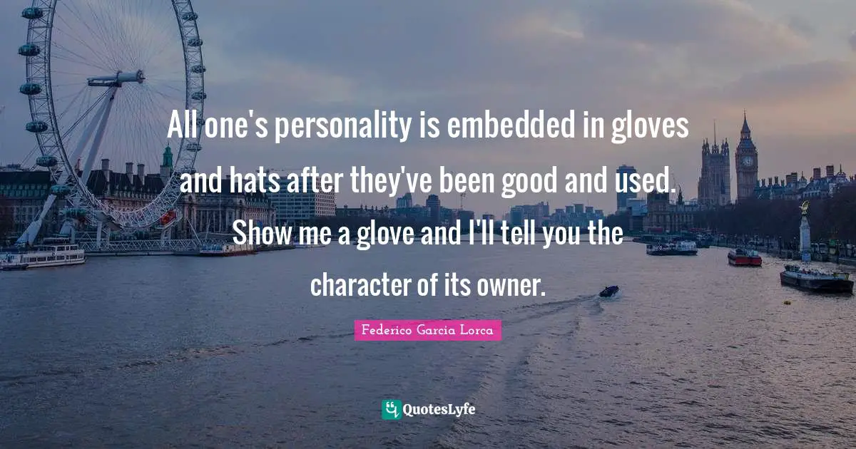 All one's personality is embedded in gloves and hats after they've been good and used. Show me a glove and I'll tell you the character of its owner.