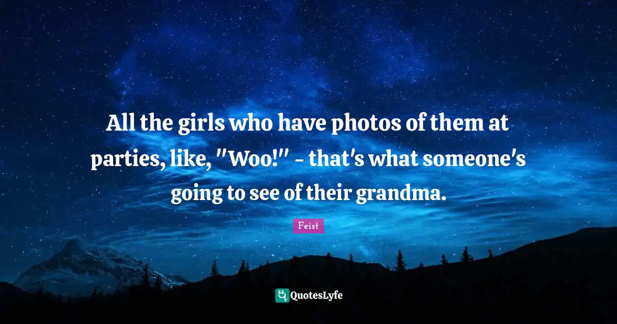 All the girls who have photos of them at parties, like, "Woo!" - that's what someone's going to see of their grandma.