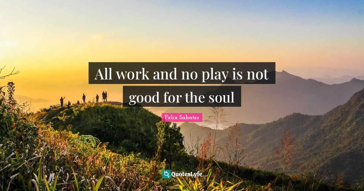 All work and no play is not good for the soul