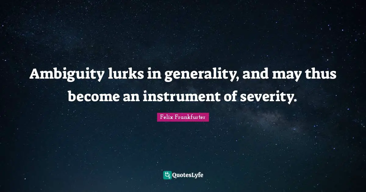 Felix Frankfurter Quotes: "Ambiguity lurks in generality, and may thus become an instrument of severity."