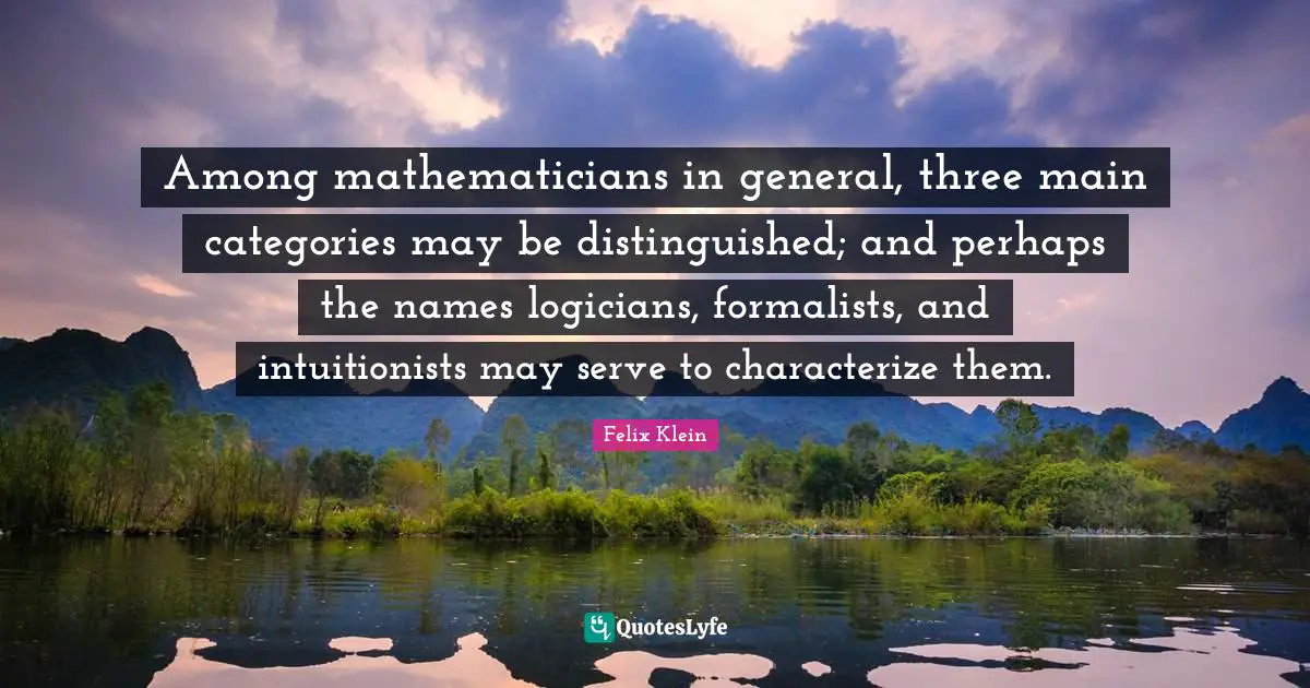 Among mathematicians in general, three main categories may be distinguished; and perhaps the names logicians, formalists, and intuitionists may serve to characterize them.