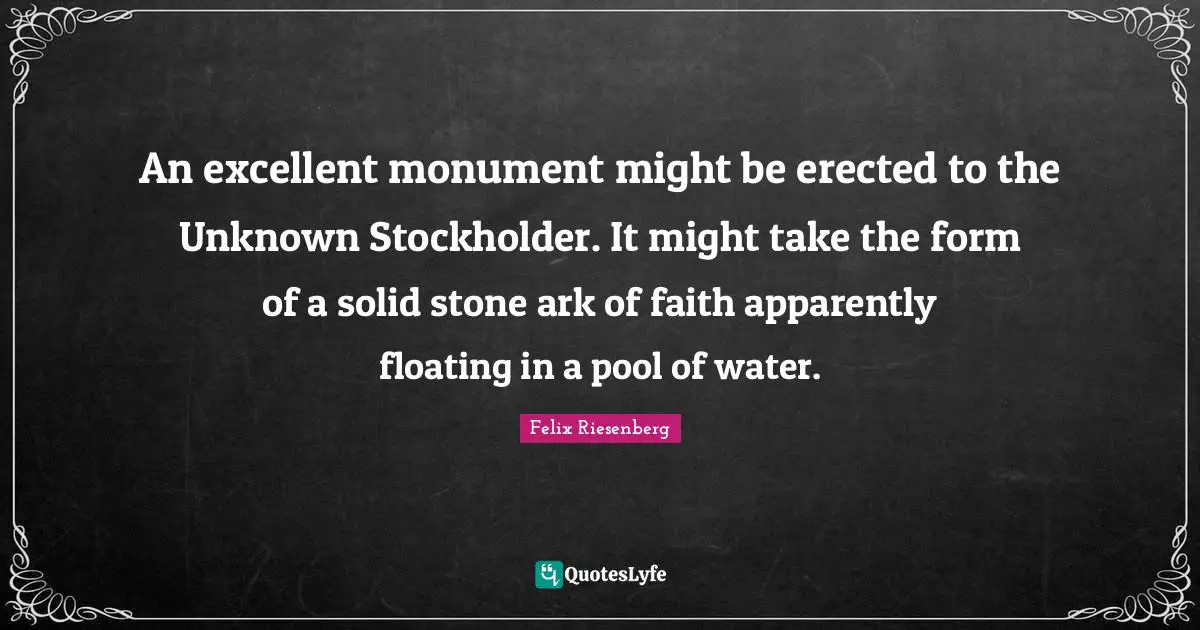 Ark Quotes: "An excellent monument might be erected to the Unknown Stockholder. It might take the form of a solid stone ark of faith apparently floating in a pool of water."