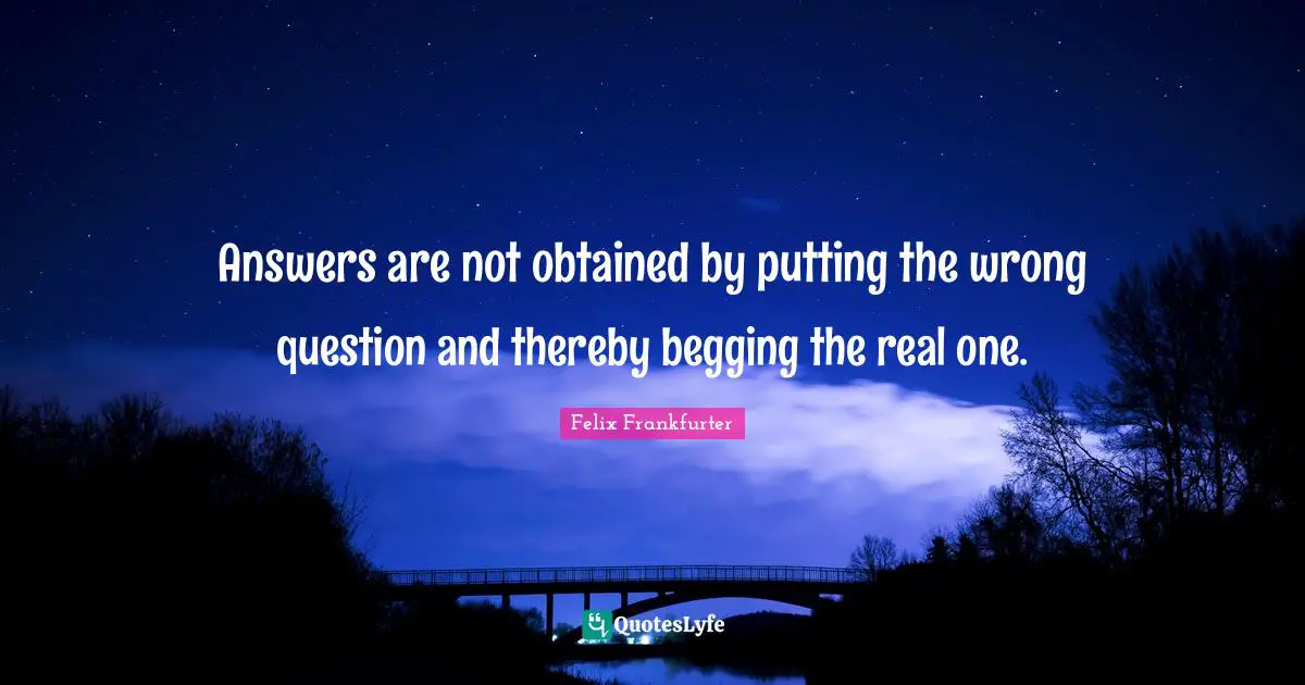 Begging Quotes: "Answers are not obtained by putting the wrong question and thereby begging the real one."
