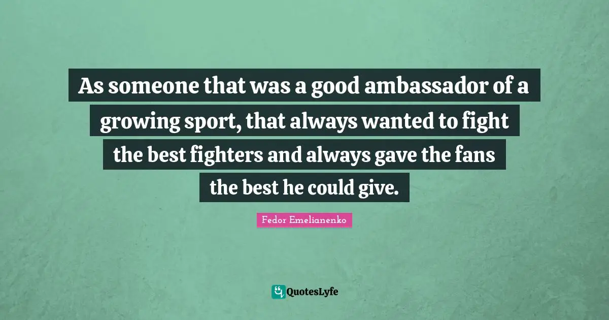 As someone that was a good ambassador of a growing sport, that always wanted to fight the best fighters and always gave the fans the best he could give.
