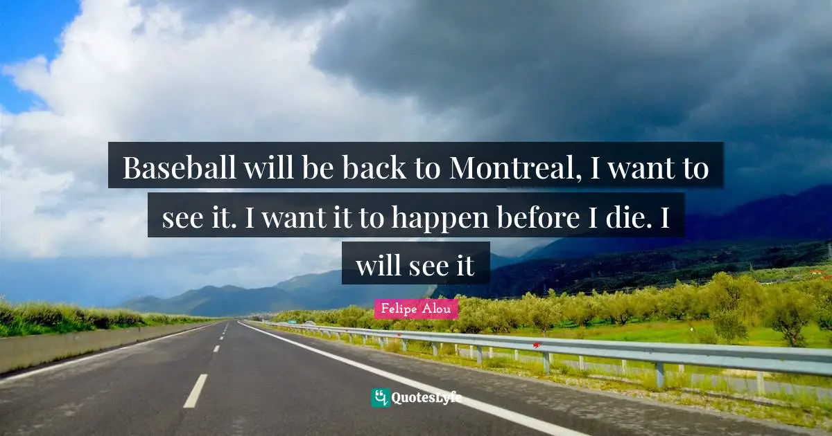 Baseball will be back to Montreal, I want to see it. I want it to happen before I die. I will see it