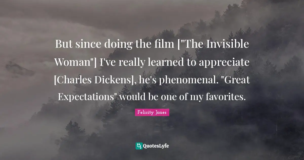 But since doing the film ["The Invisible Woman"] I've really learned to appreciate [Charles Dickens], he's phenomenal. "Great Expectations" would be one of my favorites.