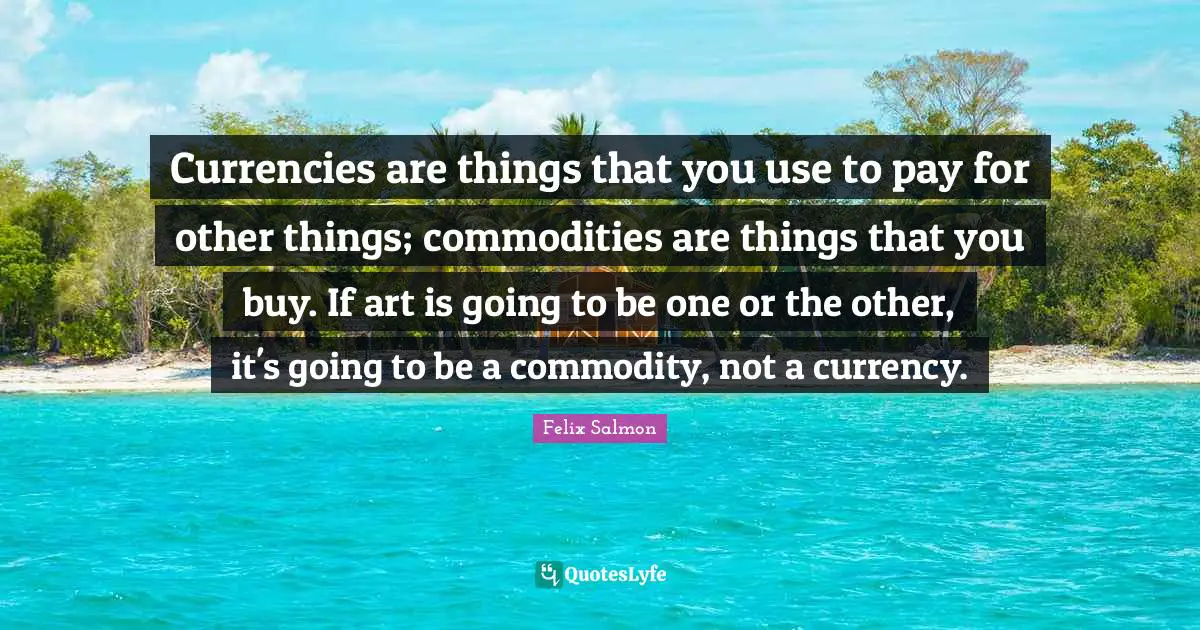 Currencies are things that you use to pay for other things; commodities are things that you buy. If art is going to be one or the other, it's going to be a commodity, not a currency.