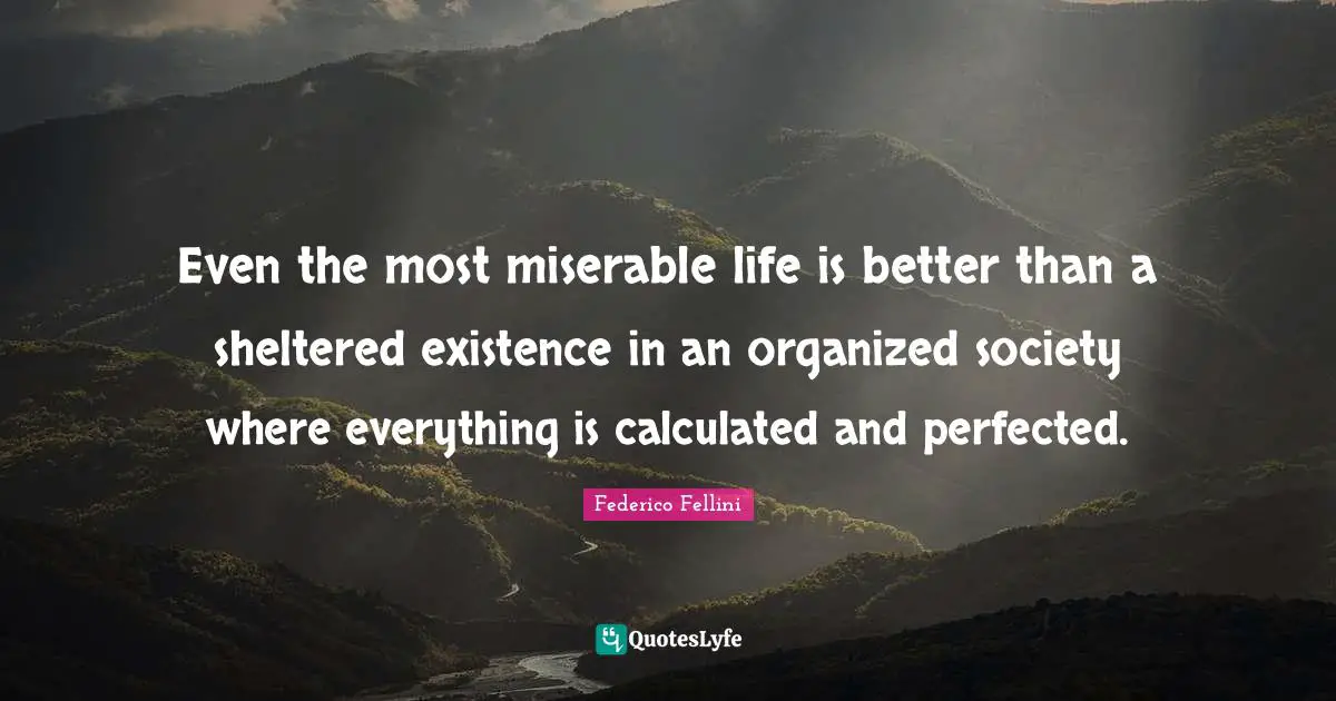 Federico Fellini Quotes: "Even the most miserable life is better than a sheltered existence in an organized society where everything is calculated and perfected."